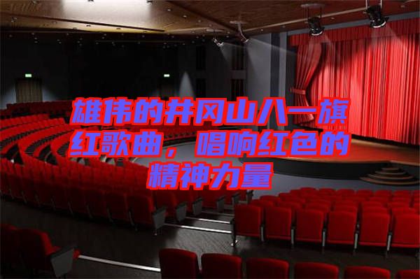 雄偉的井岡山八一旗紅歌曲，唱響紅色的精神力量