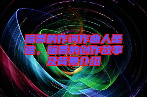 暗香的作詞作曲人是誰，暗香的創(chuàng)作故事及背景介紹