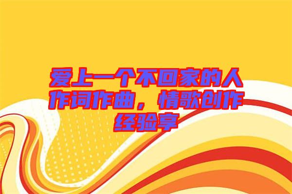 愛(ài)上一個(gè)不回家的人作詞作曲，情歌創(chuàng)作經(jīng)驗(yàn)享