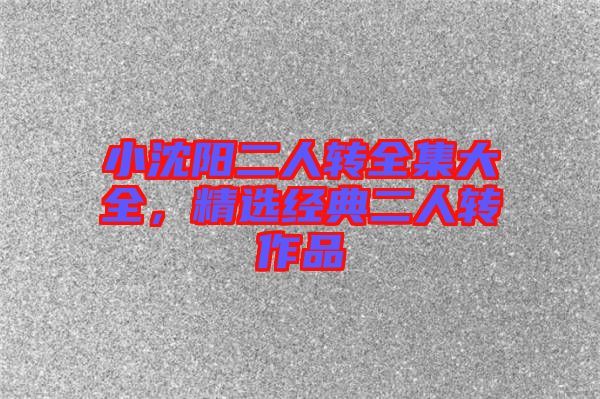小沈陽二人轉全集大全，精選經典二人轉作品