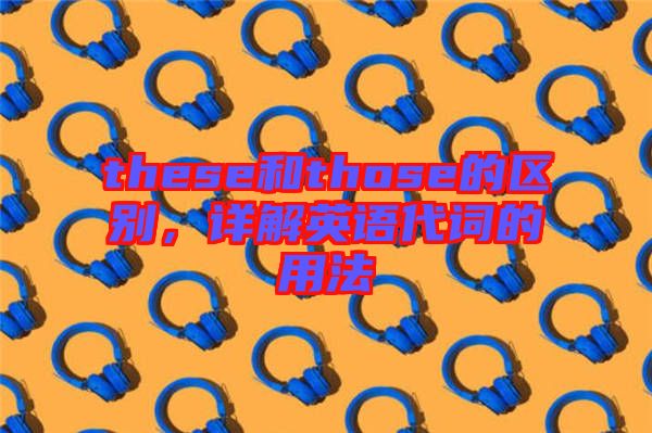 these和those的區(qū)別，詳解英語代詞的用法