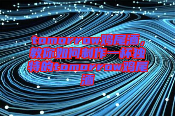 tomorrow雞尾酒，教你如何制作一杯獨(dú)特的tomorrow雞尾酒
