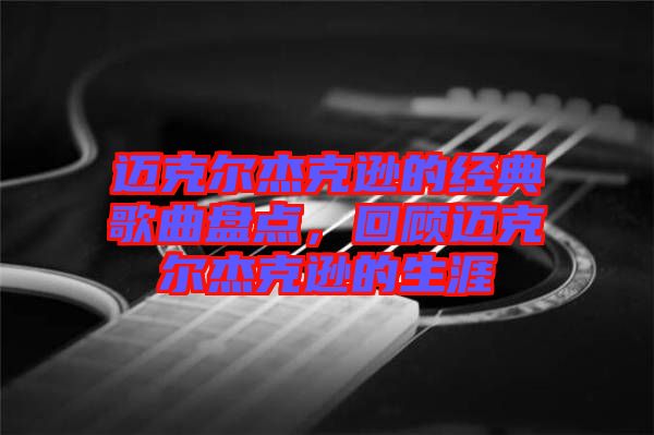 邁克爾杰克遜的經(jīng)典歌曲盤(pán)點(diǎn)，回顧邁克爾杰克遜的生涯