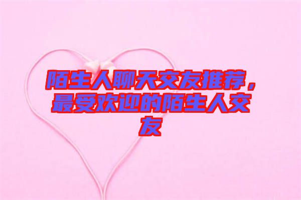 陌生人聊天交友推薦，最受歡迎的陌生人交友