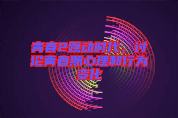 青春2躁動時代，討論青春期心理和行為變化