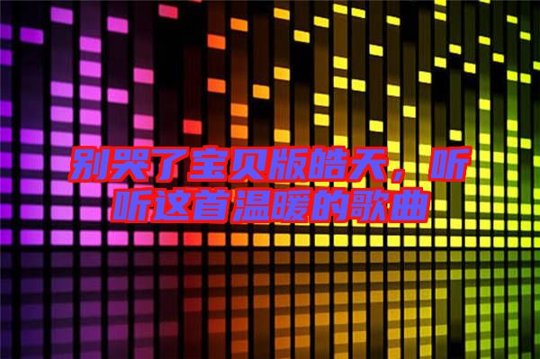 別哭了寶貝版皓天，聽聽這首溫暖的歌曲