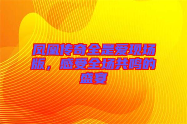 鳳凰傳奇全是愛(ài)現(xiàn)場(chǎng)版，感受全場(chǎng)共鳴的盛宴