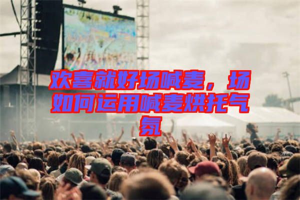 歡喜就好場喊麥，場如何運(yùn)用喊麥烘托氣氛