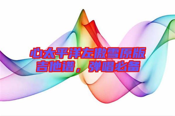 心太平洋左傲雪原版吉他譜，彈唱必備