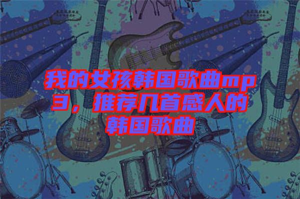 我的女孩韓國歌曲mp3，推薦幾首感人的韓國歌曲