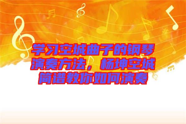 學習空城曲子的鋼琴演奏方法，楊坤空城簡譜教你如何演奏