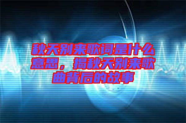 秋天別來歌詞是什么意思，揭秋天別來歌曲背后的故事