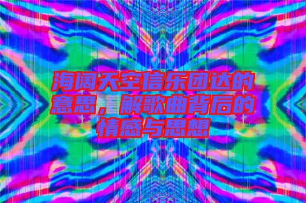 海闊天空信樂團達的意思，解歌曲背后的情感與思想