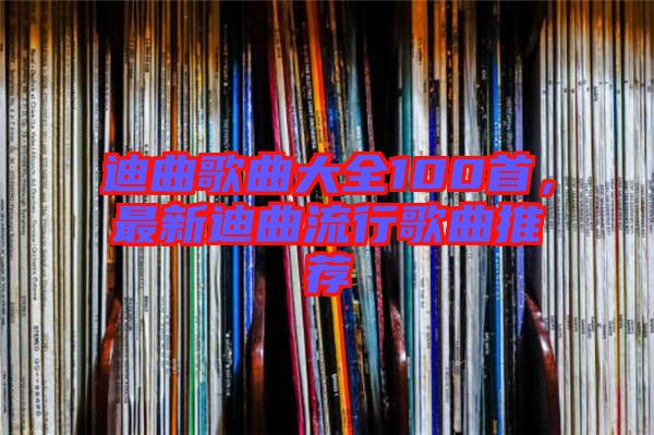 迪曲歌曲大全100首，最新迪曲流行歌曲推薦