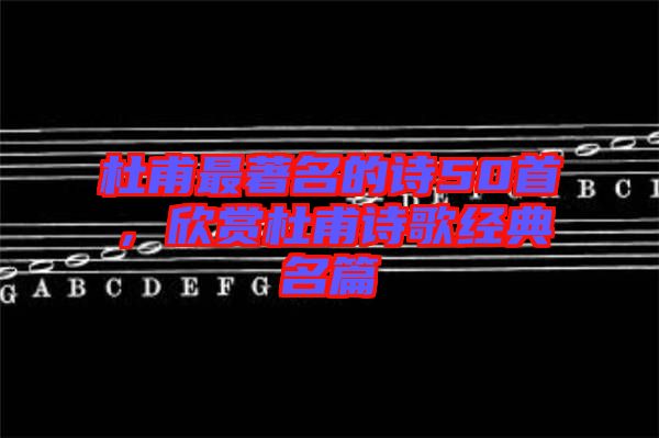 杜甫最著名的詩50首，欣賞杜甫詩歌經典名篇