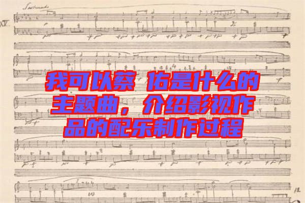 我可以蔡旻佑是什么的主題曲，介紹影視作品的配樂制作過程