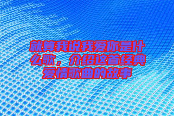 就算我說我愛你是什么歌，介紹這首經(jīng)典愛情歌曲的故事