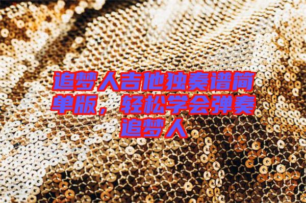 追夢人吉他獨奏譜簡單版，輕松學(xué)會彈奏追夢人