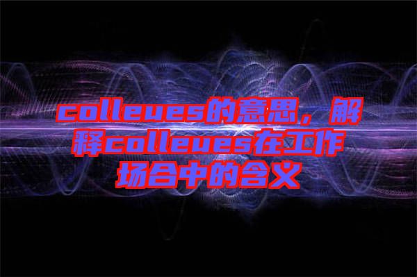 colleues的意思，解釋colleues在工作場合中的含義