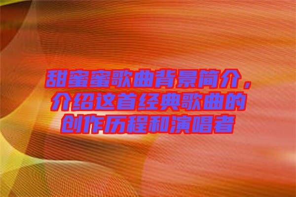 甜蜜蜜歌曲背景簡(jiǎn)介，介紹這首經(jīng)典歌曲的創(chuàng)作歷程和演唱者