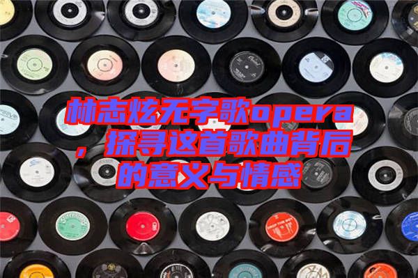 林志炫無(wú)字歌opera，探尋這首歌曲背后的意義與情感