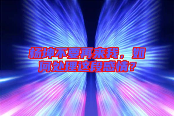 楊坤不要再來(lái)我，如何處理這段感情？