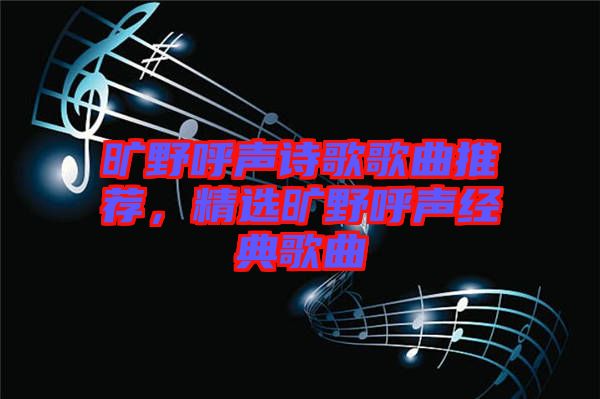 曠野呼聲詩歌歌曲推薦，精選曠野呼聲經(jīng)典歌曲