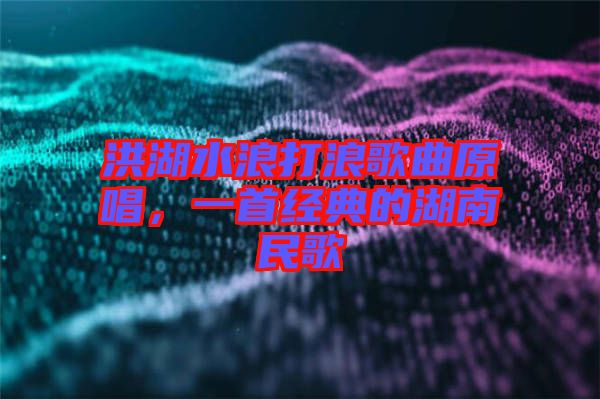 洪湖水浪打浪歌曲原唱，一首經(jīng)典的湖南民歌