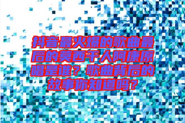 抖音最火爆的歌曲最后的莫西干人阿康原唱是誰(shuí)？歌曲背后的故事你知道嗎？