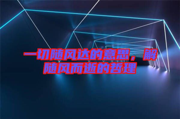 一切隨風(fēng)達(dá)的意思，解隨風(fēng)而逝的哲理