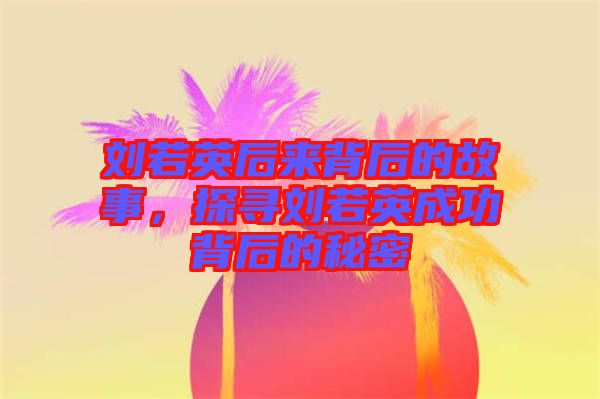 劉若英后來背后的故事，探尋劉若英成功背后的秘密