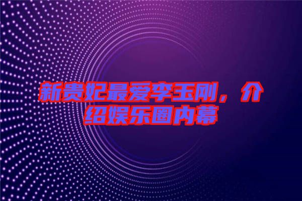 新貴妃最愛李玉剛，介紹娛樂圈內(nèi)幕