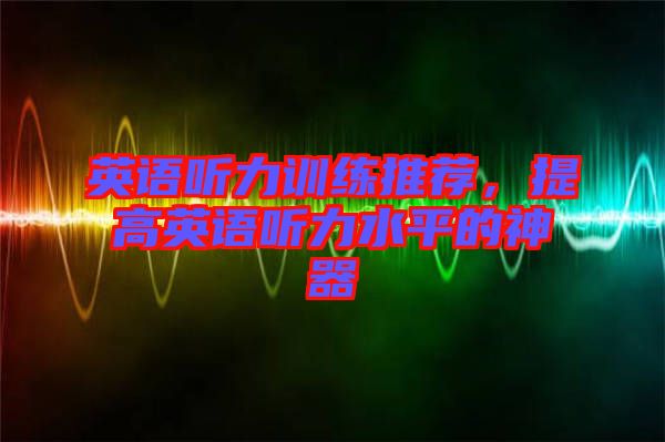 英語聽力訓練推薦，提高英語聽力水平的神器
