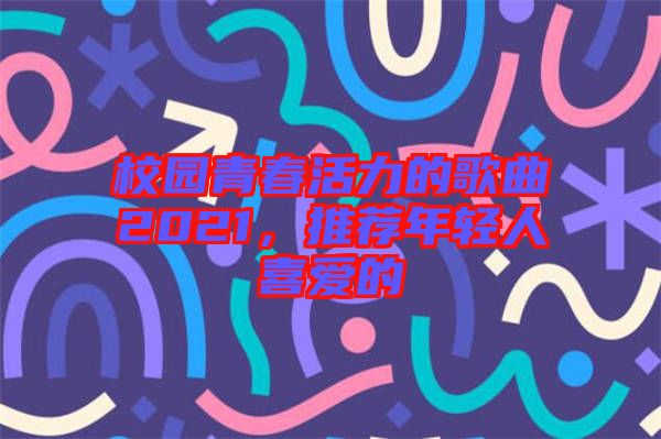 校園青春活力的歌曲2021，推薦年輕人喜愛的
