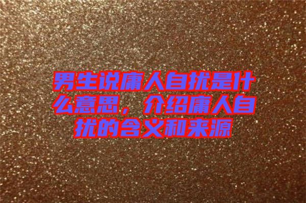 男生說(shuō)庸人自擾是什么意思，介紹庸人自擾的含義和來(lái)源