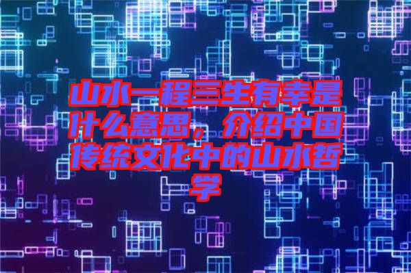 山水一程三生有幸是什么意思，介紹中國傳統(tǒng)文化中的山水哲學
