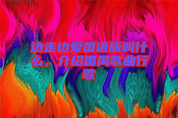 邊走邊愛國語版叫什么，介紹國風(fēng)歌曲行歌
