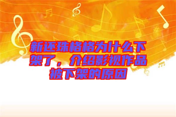 新還珠格格為什么下架了，介紹影視作品被下架的原因