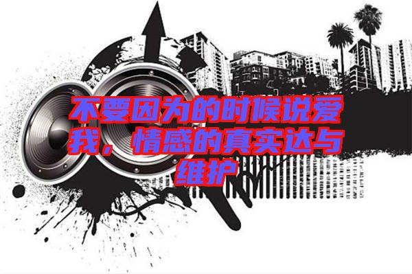 不要因為的時候說愛我，情感的真實達(dá)與維護