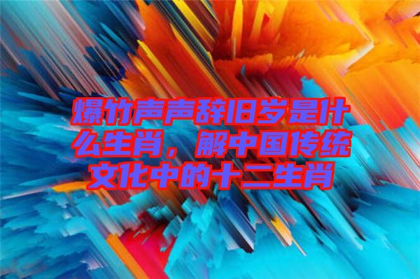 爆竹聲聲辭舊歲是什么生肖，解中國傳統(tǒng)文化中的十二生肖