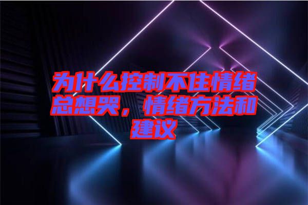 為什么控制不住情緒總想哭，情緒方法和建議