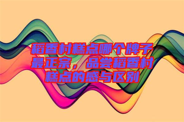 稻香村糕點(diǎn)哪個(gè)牌子最正宗，品嘗稻香村糕點(diǎn)的感與區(qū)別