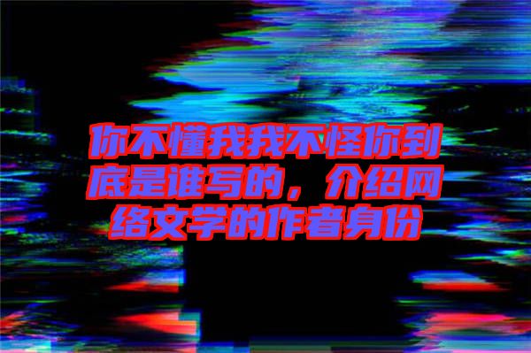 你不懂我我不怪你到底是誰寫的，介紹網絡文學的作者身份