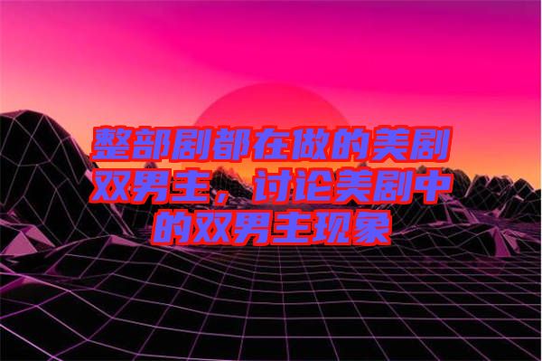 整部劇都在做的美劇雙男主，討論美劇中的雙男主現(xiàn)象