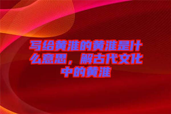 寫給黃淮的黃淮是什么意思，解古代文化中的黃淮