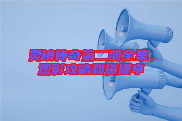 靈鏡傳奇第二部全集，觀影攻略和資源享