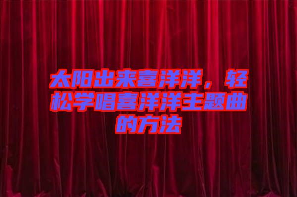 太陽出來喜洋洋，輕松學唱喜洋洋主題曲的方法