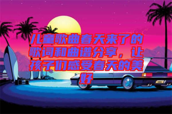 兒童歌曲春天來(lái)了的歌詞和曲譜分享，讓孩子們感受春天的美好