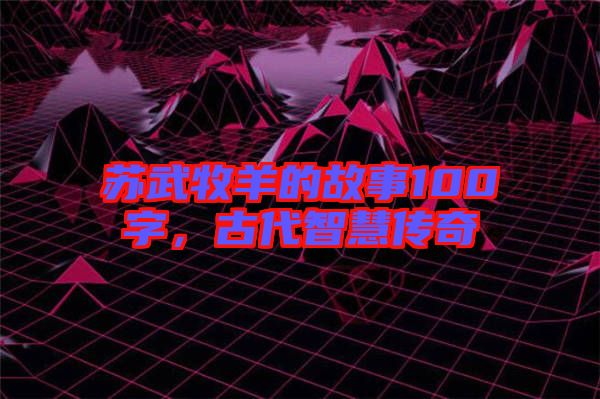 蘇武牧羊的故事100字，古代智慧傳奇