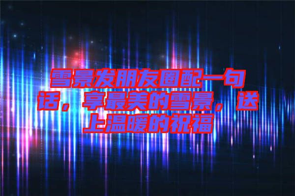 雪景發(fā)朋友圈配一句話，享最美的雪景，送上溫暖的祝福